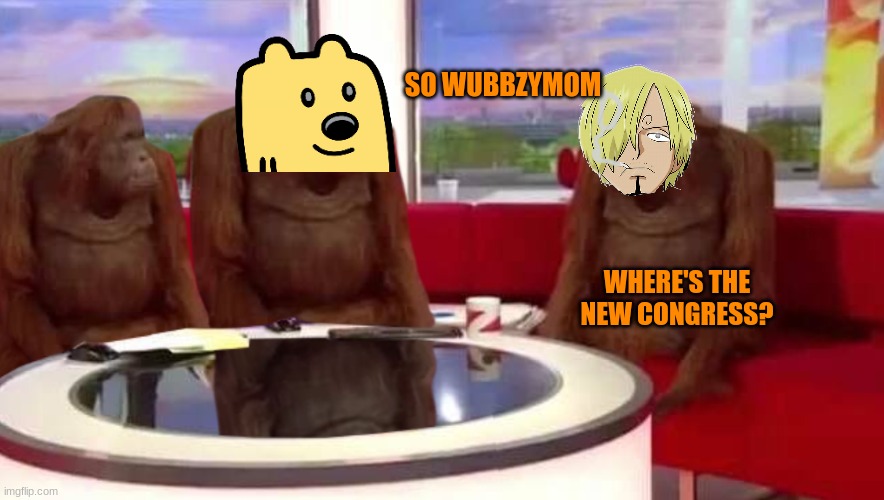 where monkey | SO WUBBZYMOM; WHERE'S THE NEW CONGRESS? | image tagged in where monkey | made w/ Imgflip meme maker