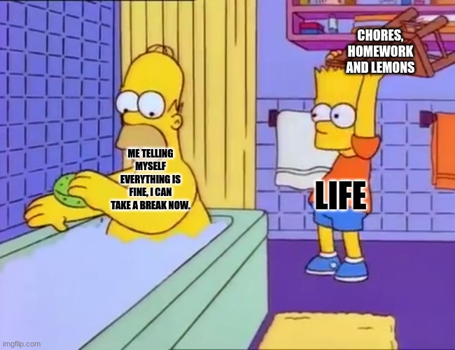 Bart hits Homer with chair | CHORES,
HOMEWORK
AND LEMONS; ME TELLING MYSELF EVERYTHING IS FINE, I CAN TAKE A BREAK NOW. LIFE | image tagged in bart hits homer with chair,life sucks,hahahah | made w/ Imgflip meme maker