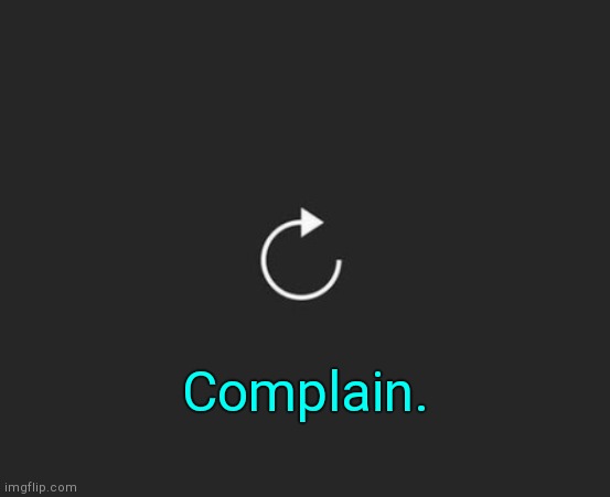 . | Complain. | image tagged in replay button | made w/ Imgflip meme maker