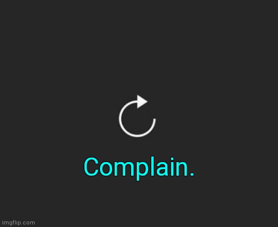 . | Complain. | image tagged in replay button | made w/ Imgflip meme maker