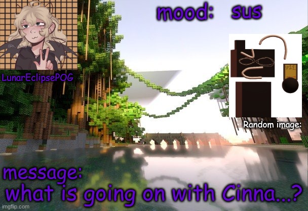 I'm confused.... | sus; what is going on with Cinna...? | image tagged in new lunareclipsepog temp | made w/ Imgflip meme maker