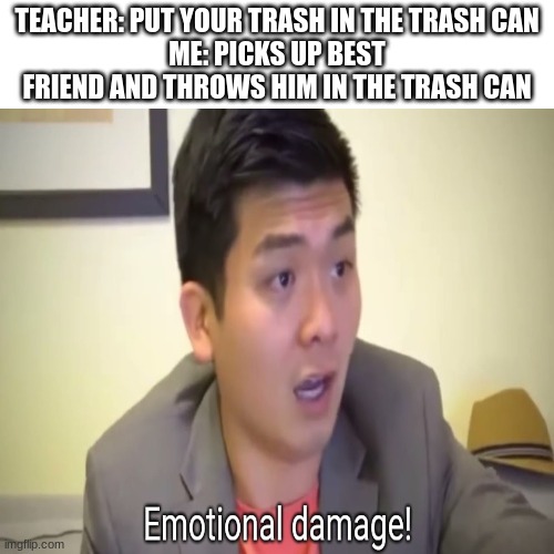 Oof | TEACHER: PUT YOUR TRASH IN THE TRASH CAN
ME: PICKS UP BEST FRIEND AND THROWS HIM IN THE TRASH CAN | image tagged in memes,blank transparent square,emotional damage | made w/ Imgflip meme maker