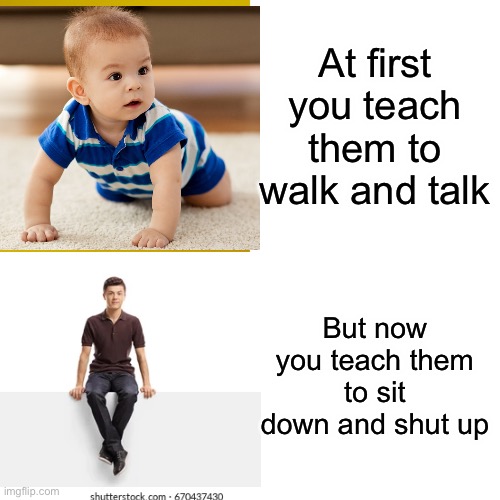 It is so true | At first you teach them to walk and talk; But now you teach them to sit down and shut up | image tagged in teenagers,babys | made w/ Imgflip meme maker