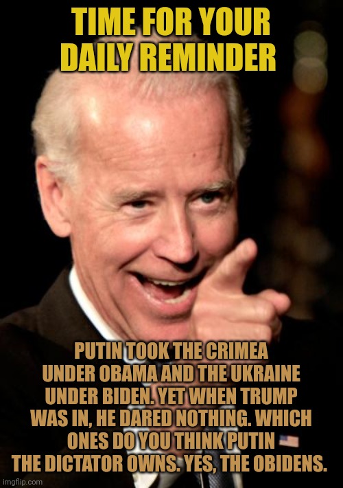 It's the funniest thing to see these delusionists try and blame Trump for Obidens mess. It's all they do. Forever triggered. | TIME FOR YOUR DAILY REMINDER; PUTIN TOOK THE CRIMEA UNDER OBAMA AND THE UKRAINE UNDER BIDEN. YET WHEN TRUMP WAS IN, HE DARED NOTHING. WHICH ONES DO YOU THINK PUTIN THE DICTATOR OWNS. YES, THE OBIDENS. | image tagged in memes,smilin biden | made w/ Imgflip meme maker