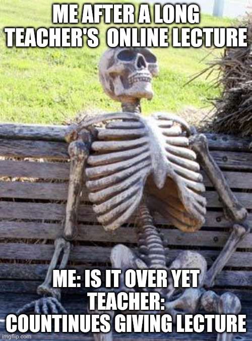 Waiting Skeleton | ME AFTER A LONG TEACHER'S  ONLINE LECTURE; ME: IS IT OVER YET
TEACHER: COUNTINUES GIVING LECTURE | image tagged in memes,waiting skeleton | made w/ Imgflip meme maker