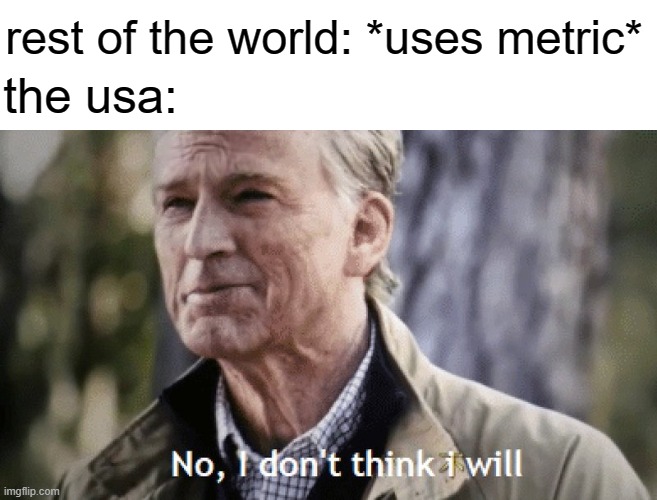 screw metric | rest of the world: *uses metric*; the usa: | image tagged in no i dont think i will,metric,usa,imperial system | made w/ Imgflip meme maker