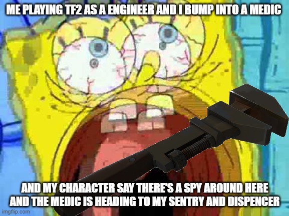 true tf2 moment | ME PLAYING TF2 AS A ENGINEER AND I BUMP INTO A MEDIC; AND MY CHARACTER SAY THERE'S A SPY AROUND HERE AND THE MEDIC IS HEADING TO MY SENTRY AND DISPENCER | image tagged in screaming spongebob | made w/ Imgflip meme maker