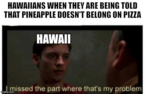 Canadians made Hawaiian pizza. (I've never tried pineapple on pizza Idk what it tastes like) | HAWAIIANS WHEN THEY ARE BEING TOLD THAT PINEAPPLE DOESN'T BELONG ON PIZZA; HAWAII | image tagged in i missed the part where that's my problem | made w/ Imgflip meme maker