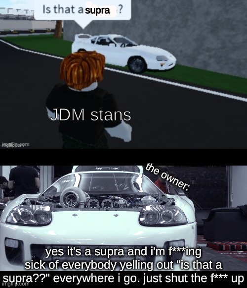 it's so true tho | supra; JDM stans; the owner:; yes it's a supra and i'm f***ing sick of everybody yelling out "is that a supra??" everywhere i go. just shut the f*** up | image tagged in is that a supra,supra | made w/ Imgflip meme maker