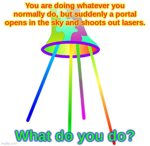 Any character allowed. | You are doing whatever you normally do, but suddenly a portal opens in the sky and shoots out lasers. What do you do? | image tagged in portal,roleplaying | made w/ Imgflip meme maker
