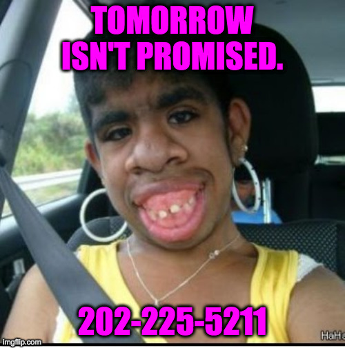 ugly girl | TOMORROW ISN'T PROMISED. 202-225-5211 | image tagged in ugly girl | made w/ Imgflip meme maker