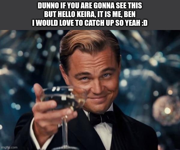 Leonardo Dicaprio Cheers | DUNNO IF YOU ARE GONNA SEE THIS
BUT HELLO KEIRA, IT IS ME, BEN
I WOULD LOVE TO CATCH UP SO YEAH :D | image tagged in memes,leonardo dicaprio cheers | made w/ Imgflip meme maker