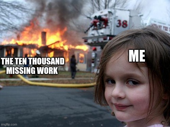 Cheese? | THE TEN THOUSAND MISSING WORK; ME | image tagged in memes,disaster girl | made w/ Imgflip meme maker