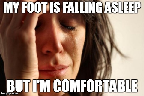 First World Problems Meme | MY FOOT IS FALLING ASLEEP BUT I'M COMFORTABLE | image tagged in memes,first world problems,AdviceAnimals | made w/ Imgflip meme maker