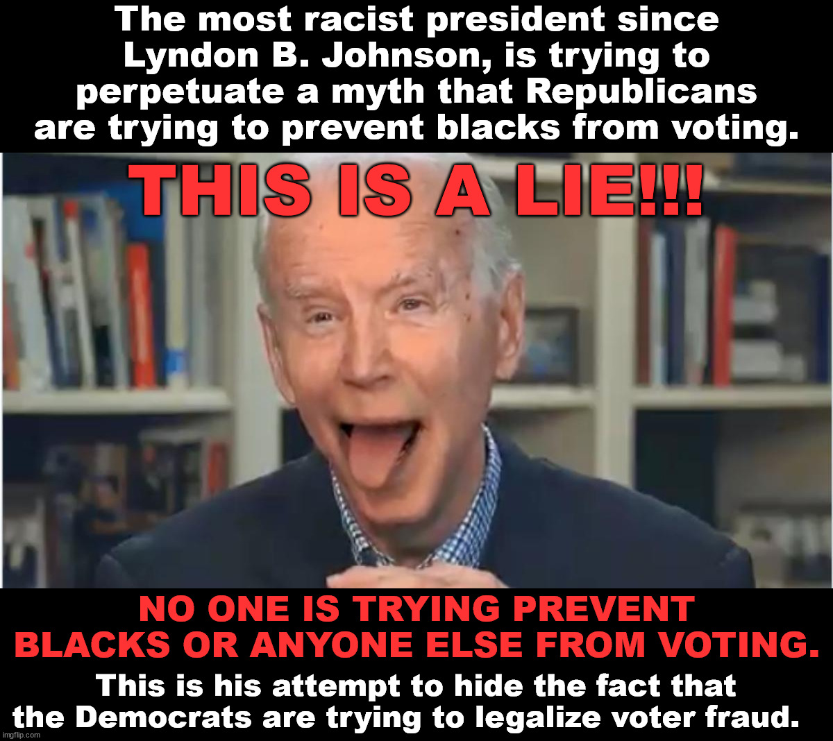 This is an outright lie.  This is how the Dems are pushing the legalization of voter fraud.  They are trying "to destroy our dem | The most racist president since Lyndon B. Johnson, is trying to perpetuate a myth that Republicans are trying to prevent blacks from voting. THIS IS A LIE!!! NO ONE IS TRYING PREVENT BLACKS OR ANYONE ELSE FROM VOTING. This is his attempt to hide the fact that the Democrats are trying to legalize voter fraud. | image tagged in lyin joe biden,dementia joe has gotta go,biden is flat out lying | made w/ Imgflip meme maker