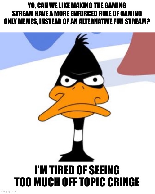 Daffy Duck not amused | YO, CAN WE LIKE MAKING THE GAMING STREAM HAVE A MORE ENFORCED RULE OF GAMING ONLY MEMES, INSTEAD OF AN ALTERNATIVE FUN STREAM? I’M TIRED OF SEEING TOO MUCH OFF TOPIC CRINGE | image tagged in daffy duck not amused | made w/ Imgflip meme maker