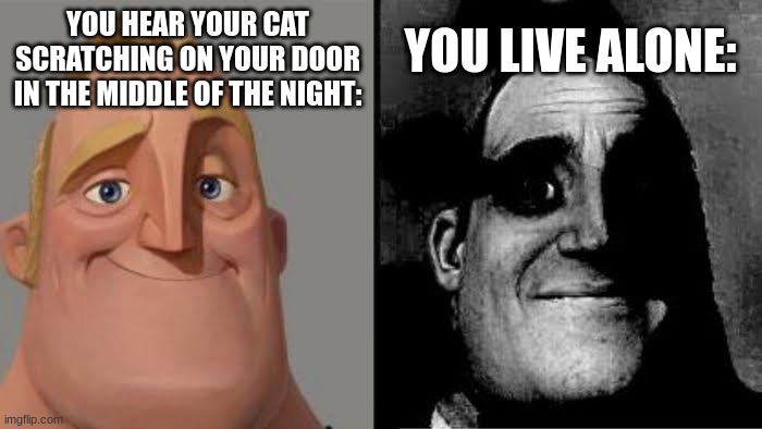 Tramautized Mr Incredible | YOU LIVE ALONE:; YOU HEAR YOUR CAT SCRATCHING ON YOUR DOOR IN THE MIDDLE OF THE NIGHT: | image tagged in tramautized mr incredible | made w/ Imgflip meme maker