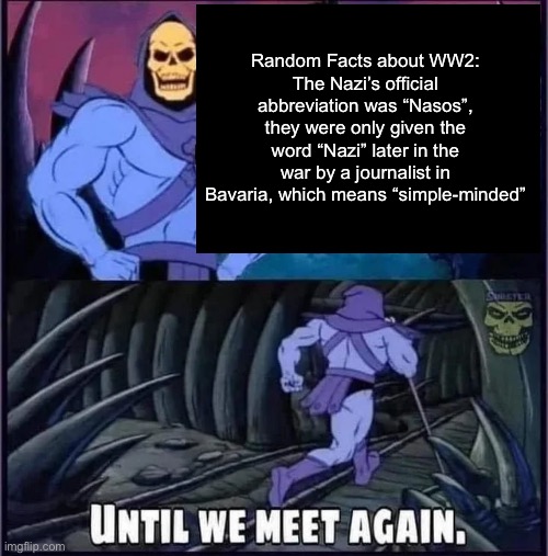 Until we meet again. | Random Facts about WW2:
The Nazi’s official abbreviation was “Nasos”, they were only given the word “Nazi” later in the war by a journalist in Bavaria, which means “simple-minded” | image tagged in until we meet again | made w/ Imgflip meme maker