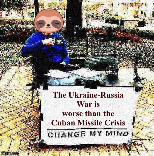 I don’t think history will record this week as the “Russia-Ukraine Crisis” but rather as the start of World War III | The Ukraine-Russia War is worse than the Cuban Missile Crisis | image tagged in sloth change my mind deep-fried,wwiii,world war 3,cuban missile crisis,russia,ukraine | made w/ Imgflip meme maker