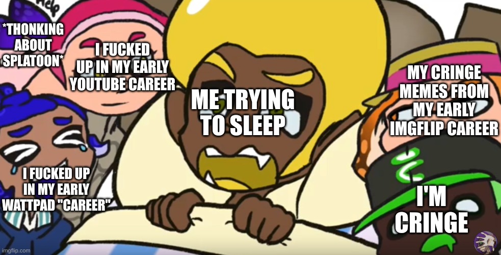 HELP | *THONKING ABOUT SPLATOON*; I FUCKED UP IN MY EARLY YOUTUBE CAREER; MY CRINGE MEMES FROM MY EARLY IMGFLIP CAREER; ME TRYING TO SLEEP; I FUCKED UP IN MY EARLY WATTPAD "CAREER"; I'M CRINGE | image tagged in splatubers can t sleep | made w/ Imgflip meme maker
