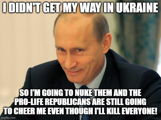 vladimir putin smiling | I DIDN'T GET MY WAY IN UKRAINE; SO I'M GOING TO NUKE THEM AND THE PRO-LIFE REPUBLICANS ARE STILL GOING TO CHEER ME EVEN THOUGH I'LL KILL EVERYONE! | image tagged in vladimir putin smiling | made w/ Imgflip meme maker