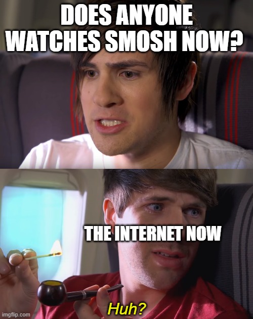 the good ol' days | DOES ANYONE WATCHES SMOSH NOW? THE INTERNET NOW | image tagged in smosh 'huh ' | made w/ Imgflip meme maker