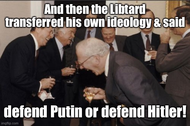 Laughing Men In Suits Meme | And then the Libtard transferred his own ideology & said defend Putin or defend Hitler! | image tagged in memes,laughing men in suits | made w/ Imgflip meme maker