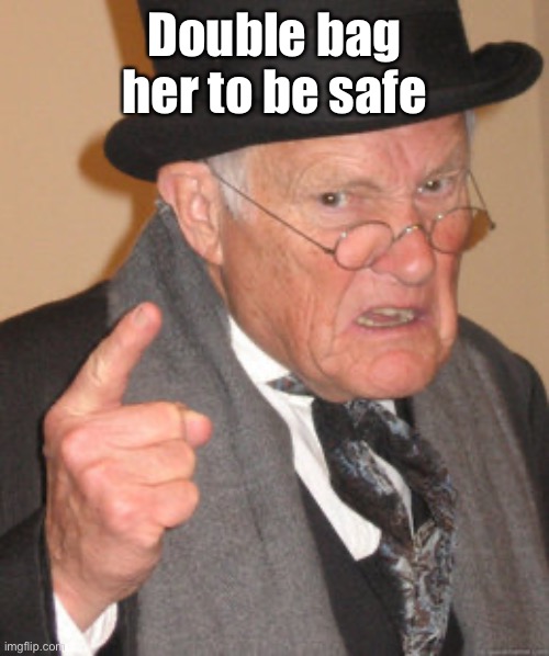 Back In My Day Meme | Double bag her to be safe | image tagged in memes,back in my day | made w/ Imgflip meme maker