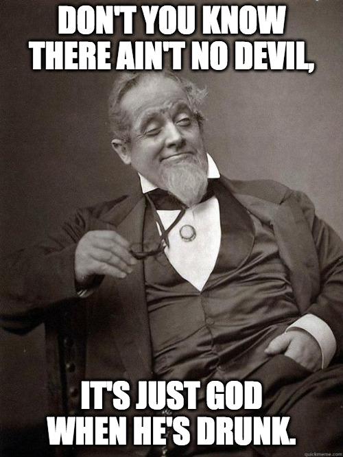 What if he's drunk too? | DON'T YOU KNOW THERE AIN'T NO DEVIL, IT'S JUST GOD WHEN HE'S DRUNK. | image tagged in 1889 guy,drunk,devil,god,religion,philosophy | made w/ Imgflip meme maker