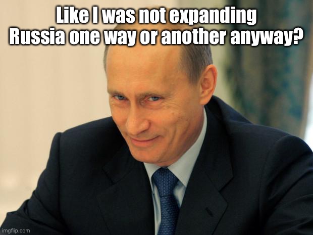 vladimir putin smiling | Like I was not expanding Russia one way or another anyway? | image tagged in vladimir putin smiling | made w/ Imgflip meme maker