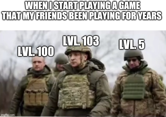 Zelenskyy chad | WHEN I START PLAYING A GAME THAT MY FRIENDS BEEN PLAYING FOR YEARS; LVL. 103; LVL. 5; LVL. 100 | image tagged in ukraine,memes,funny memes | made w/ Imgflip meme maker