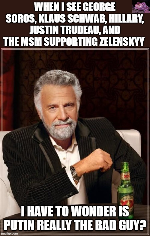 While I think war is wrong, is supporting NWO advocate Zelenskyy a good thing? | WHEN I SEE GEORGE SOROS, KLAUS SCHWAB, HILLARY, JUSTIN TRUDEAU, AND THE MSM SUPPORTING ZELENSKYY; I HAVE TO WONDER IS PUTIN REALLY THE BAD GUY? | image tagged in memes,the most interesting man in the world | made w/ Imgflip meme maker