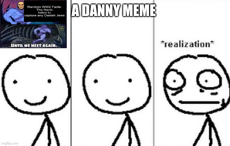 Realization | A DANNY MEME | image tagged in realization | made w/ Imgflip meme maker