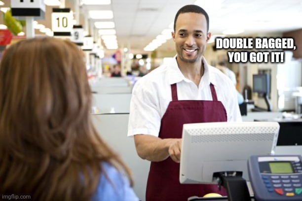 Grocery stores be like | DOUBLE BAGGED, YOU GOT IT! | image tagged in grocery stores be like | made w/ Imgflip meme maker