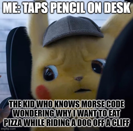 REEEEEEEEEEEE!!!! |  ME: TAPS PENCIL ON DESK; THE KID WHO KNOWS MORSE CODE WONDERING WHY I WANT TO EAT PIZZA WHILE RIDING A DOG OFF A CLIFF | image tagged in unsettled detective pikachu | made w/ Imgflip meme maker