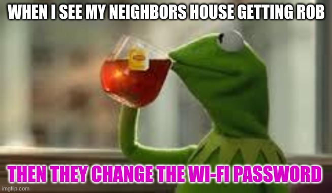 kirmit the frog | WHEN I SEE MY NEIGHBORS HOUSE GETTING ROB; THEN THEY CHANGE THE WI-FI PASSWORD | image tagged in kirmit the frog | made w/ Imgflip meme maker