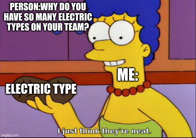 i just think their neat. ngl |  PERSON:WHY DO YOU HAVE SO MANY ELECTRIC TYPES ON YOUR TEAM? ME:; ELECTRIC TYPE | image tagged in i just think they're neat | made w/ Imgflip meme maker