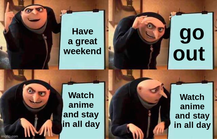 Gru's Plan Meme | Have a great weekend; go out; Watch anime and stay in all day; Watch anime and stay in all day | image tagged in memes,gru's plan | made w/ Imgflip meme maker