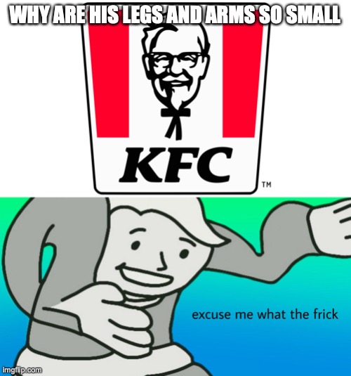 WHY ARE HIS LEGS AND ARMS SO SMALL | image tagged in kfc,excuse me what the frick | made w/ Imgflip meme maker