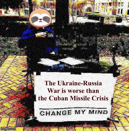 Sloth change my mind deep-fried | The Ukraine-Russia War is worse than the Cuban Missile Crisis | image tagged in sloth change my mind deep-fried | made w/ Imgflip meme maker