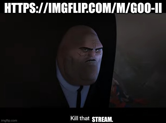 kill that guy | HTTPS://IMGFLIP.COM/M/GOO-II; STREAM. | image tagged in kill that guy | made w/ Imgflip meme maker