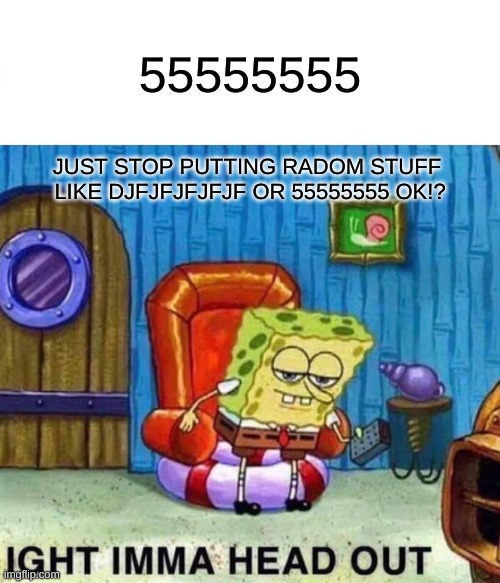 k i will stop putting radom stuff like jvjfjfjfjfj or 5555555 | 55555555; JUST STOP PUTTING RADOM STUFF 
LIKE DJFJFJFJFJF OR 55555555 OK!? | image tagged in memes,spongebob ight imma head out | made w/ Imgflip meme maker