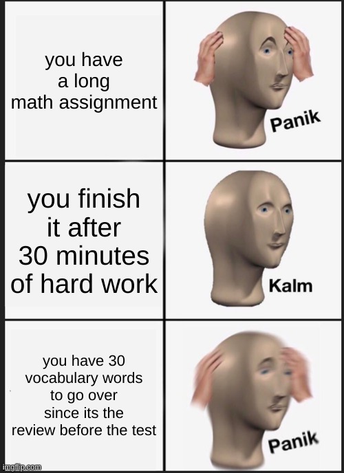 Panik Kalm Panik | you have a long math assignment; you finish it after 30 minutes of hard work; you have 30 vocabulary words to go over since its the review before the test | image tagged in memes,panik kalm panik | made w/ Imgflip meme maker