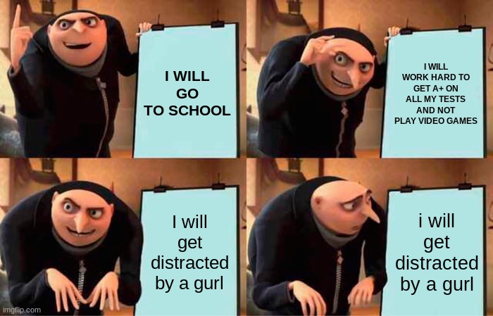 Gru's Plan Meme | I WILL GO TO SCHOOL; I WILL WORK HARD TO GET A+ ON ALL MY TESTS AND NOT PLAY VIDEO GAMES; I will get distracted by a gurl; i will get distracted by a gurl | image tagged in memes,gru's plan | made w/ Imgflip meme maker
