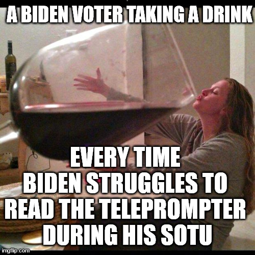 Wine Drinker | A BIDEN VOTER TAKING A DRINK; EVERY TIME BIDEN STRUGGLES TO READ THE TELEPROMPTER
 DURING HIS SOTU | image tagged in wine drinker,biden,democrats,libtards | made w/ Imgflip meme maker