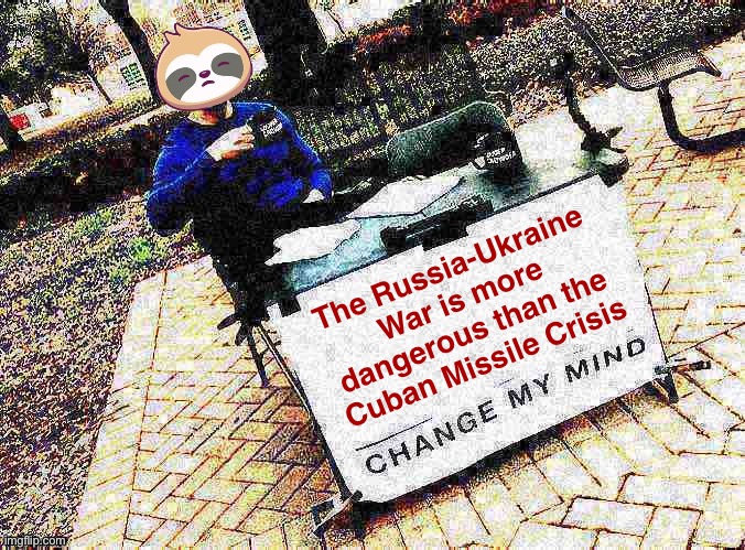 Sloth change my mind | The Russia-Ukraine War is more dangerous than the Cuban Missile Crisis | image tagged in sloth change my mind | made w/ Imgflip meme maker