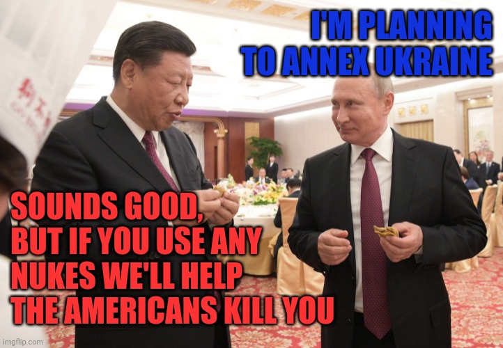 I'M PLANNING TO ANNEX UKRAINE; SOUNDS GOOD, BUT IF YOU USE ANY NUKES WE'LL HELP THE AMERICANS KILL YOU | image tagged in xi jinping,vladimir putin,world war 3 | made w/ Imgflip meme maker