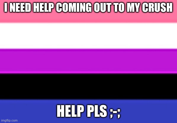 Any advice??? | I NEED HELP COMING OUT TO MY CRUSH; HELP PLS ;-; | image tagged in genderfluid flag | made w/ Imgflip meme maker