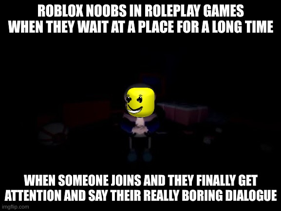 Do you have this experience? | ROBLOX NOOBS IN ROLEPLAY GAMES WHEN THEY WAIT AT A PLACE FOR A LONG TIME; WHEN SOMEONE JOINS AND THEY FINALLY GET ATTENTION AND SAY THEIR REALLY BORING DIALOGUE | image tagged in evil sans,roblox | made w/ Imgflip meme maker