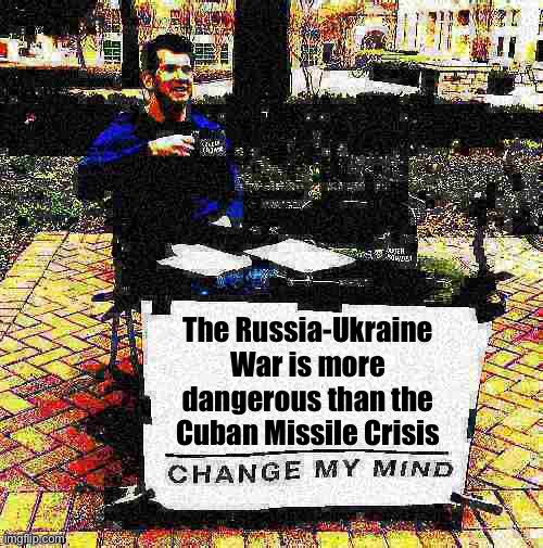 Change my mind Crowder deep-fried 2 | The Russia-Ukraine War is more dangerous than the Cuban Missile Crisis | image tagged in change my mind crowder deep-fried 2,russia,ukraine,cold war,cuban missile crisis,history | made w/ Imgflip meme maker